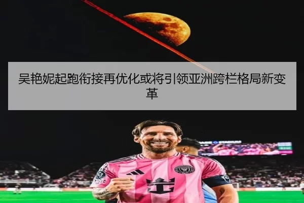 吴艳妮起跑衔接再优化或将引领亚洲跨栏格局新变革